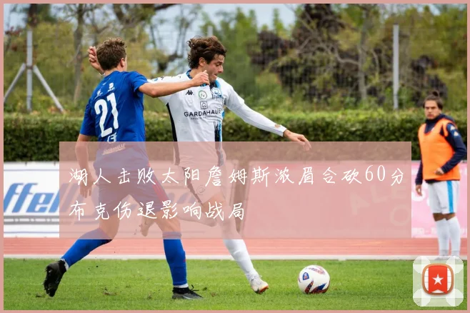 湖人击败太阳詹姆斯浓眉合砍60分布克伤退影响战局