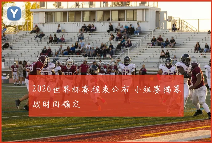 2026世界杯赛程表公布 小组赛揭幕战时间确定