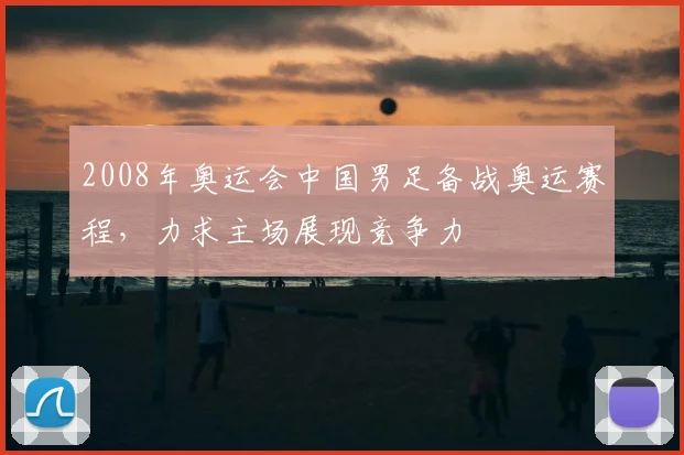 2008年奥运会中国男足备战奥运赛程,力求主场展现竞争力