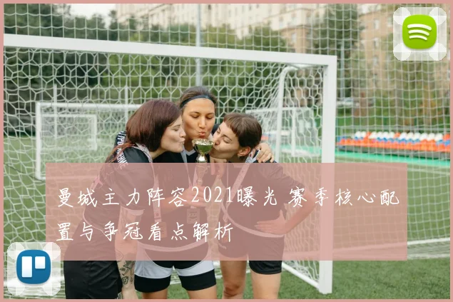 曼城主力阵容2021曝光 赛季核心配置与争冠看点解析