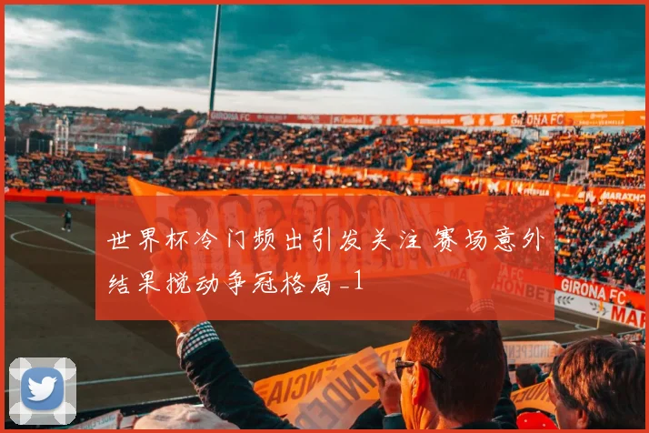 世界杯冷门频出引发关注 赛场意外结果搅动争冠格局_1