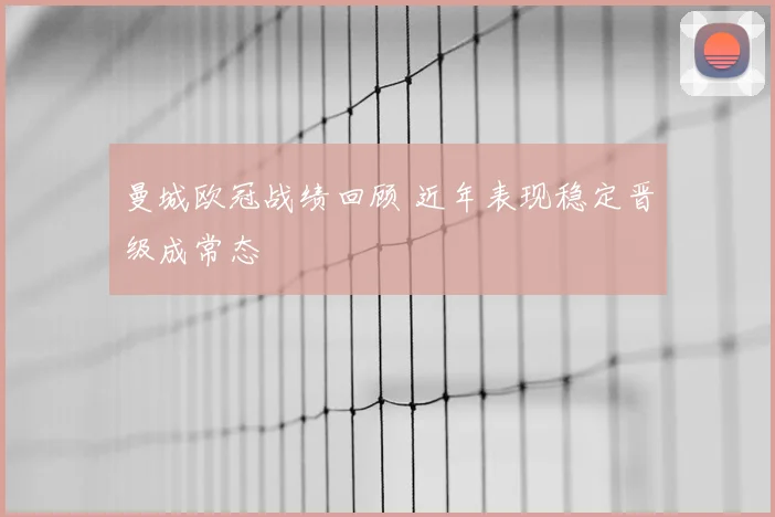 曼城欧冠战绩回顾 近年表现稳定晋级成常态