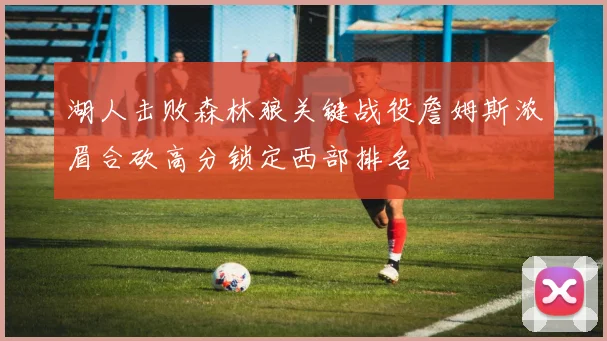 湖人击败森林狼关键战役詹姆斯浓眉合砍高分锁定西部排名