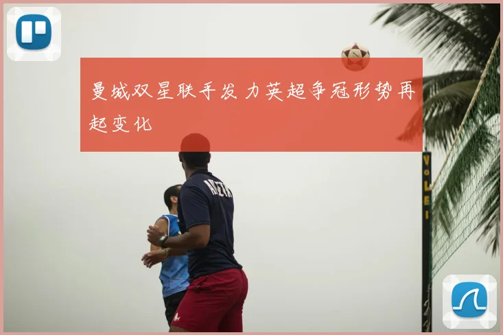 曼城双星联手发力英超争冠形势再起变化