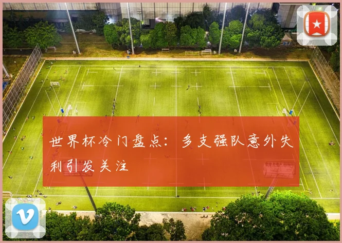 世界杯冷门盘点：多支强队意外失利引发关注