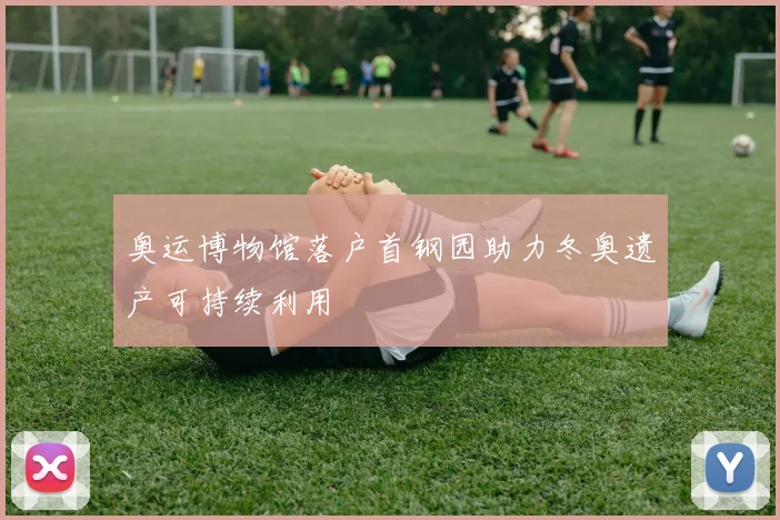 奥运博物馆落户首钢园助力冬奥遗产可持续利用