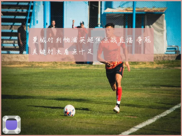 曼城对利物浦英超焦点战直播 争冠关键对决看点十足