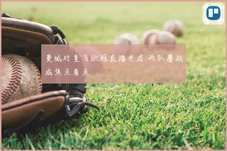 曼城对皇马欧冠直播开启 两队鏖战成焦点看点