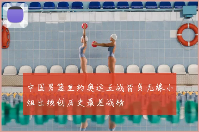 中国男篮里约奥运五战皆负无缘小组出线创历史最差战绩