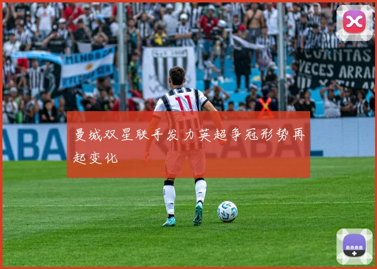 曼城双星联手发力英超争冠形势再起变化