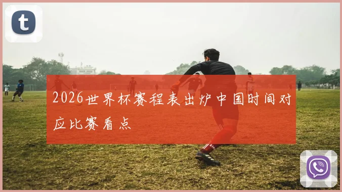 2026世界杯赛程表出炉中国时间对应比赛看点