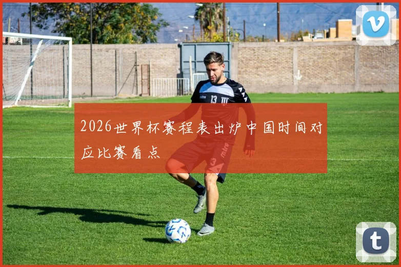 2026世界杯赛程表出炉中国时间对应比赛看点