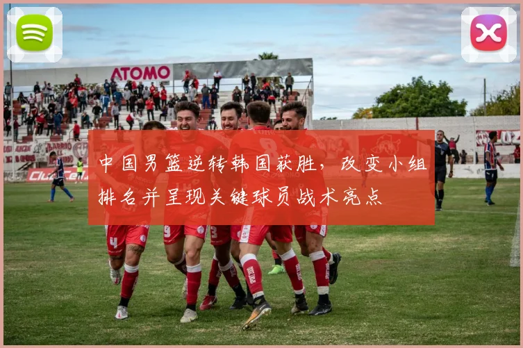 中国男篮逆转韩国获胜，改变小组排名并呈现关键球员战术亮点