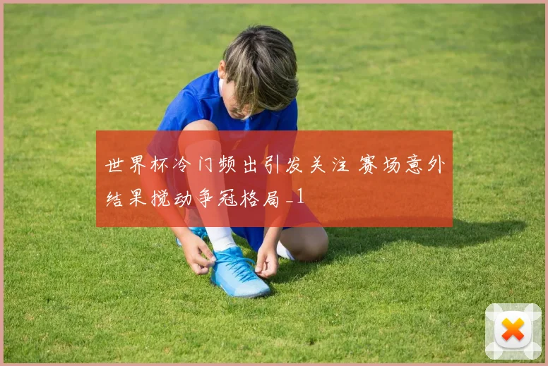 世界杯冷门频出引发关注 赛场意外结果搅动争冠格局_1