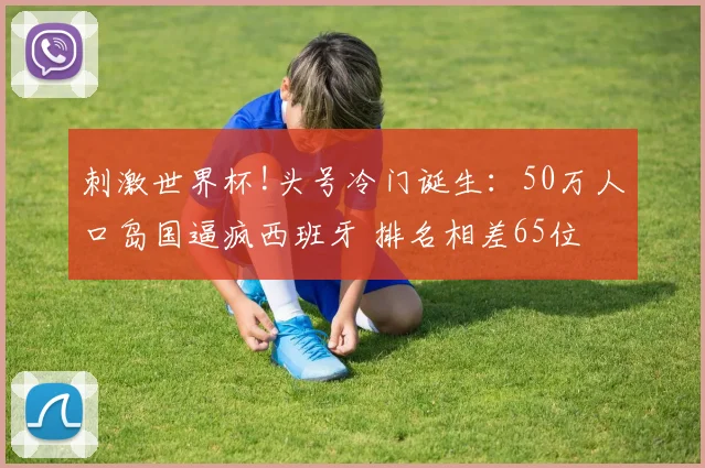 刺激世界杯!头号冷门诞生:50万人口岛国逼疯西班牙 排名相差65位