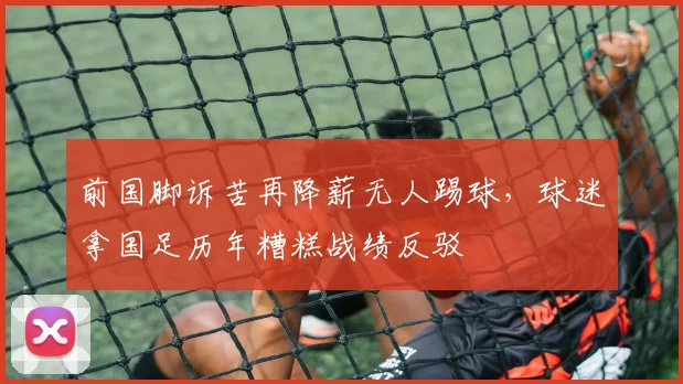 前国脚诉苦再降薪无人踢球,球迷拿国足历年糟糕战绩反驳