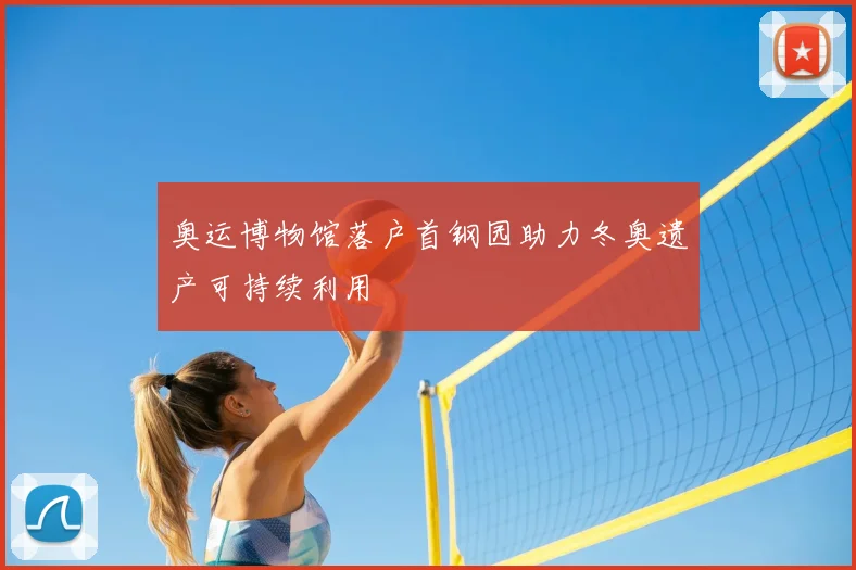 奥运博物馆落户首钢园助力冬奥遗产可持续利用
