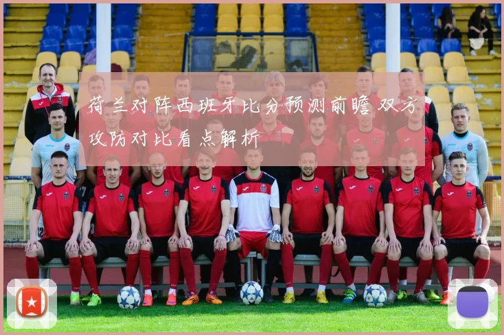 荷兰对阵西班牙比分预测前瞻 双方攻防对比看点解析
