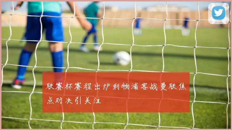 联赛杯赛程出炉利物浦客战曼联焦点对决引关注