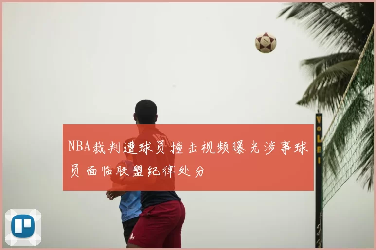 NBA裁判遭球员撞击视频曝光涉事球员面临联盟纪律处分