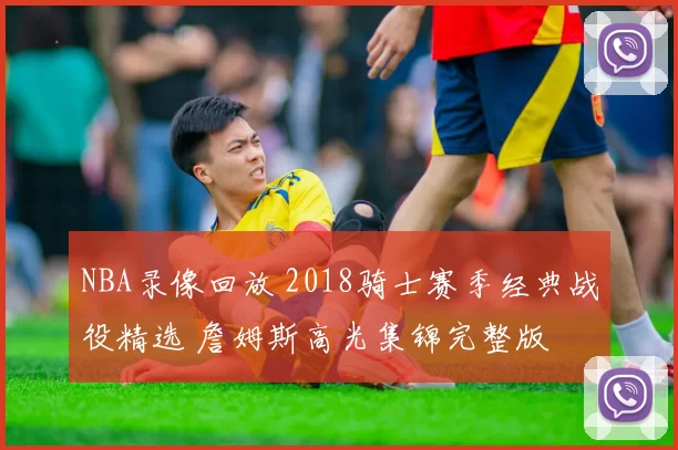 NBA录像回放 2018骑士赛季经典战役精选 詹姆斯高光集锦完整版