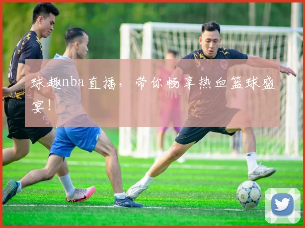 球趣nba直播，带你畅享热血篮球盛宴！