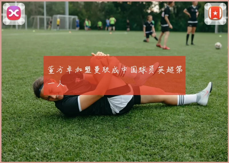 董方卓加盟曼联成中国球员英超第一人