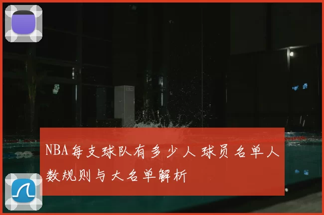 NBA每支球队有多少人 球员名单人数规则与大名单解析