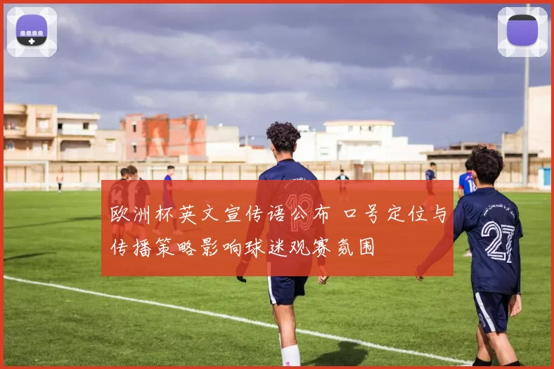 欧洲杯英文宣传语公布 口号定位与传播策略影响球迷观赛氛围