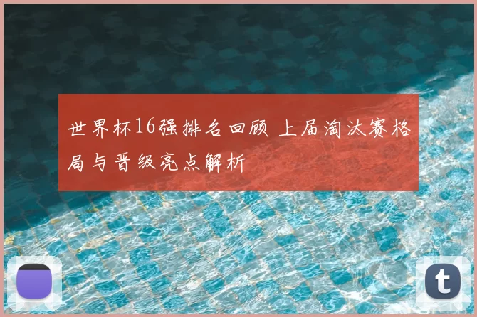 世界杯16强排名回顾 上届淘汰赛格局与晋级亮点解析