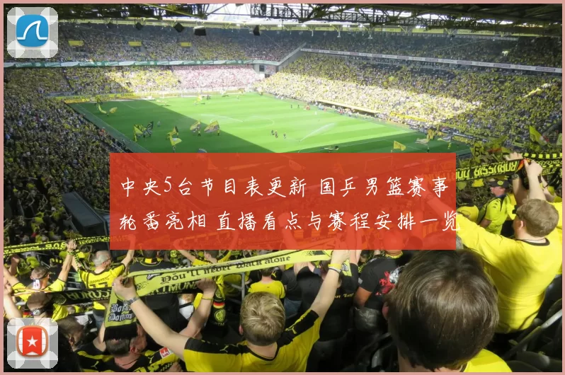 中央5台节目表更新 国乒男篮赛事轮番亮相 直播看点与赛程安排一览