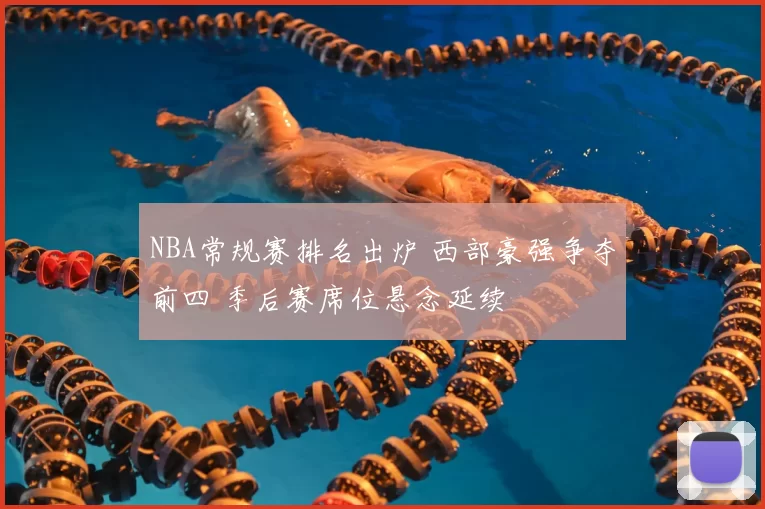 NBA常规赛排名出炉 西部豪强争夺前四 季后赛席位悬念延续