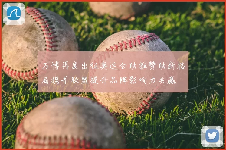 万博再度出征奥运会助推赞助新格局携手联盟提升品牌影响力共赢