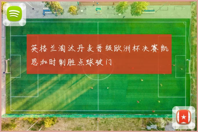英格兰淘汰丹麦晋级欧洲杯决赛凯恩加时制胜点球破门