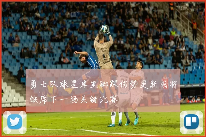 勇士队球星库里脚踝伤势更新或将缺席下一场关键比赛