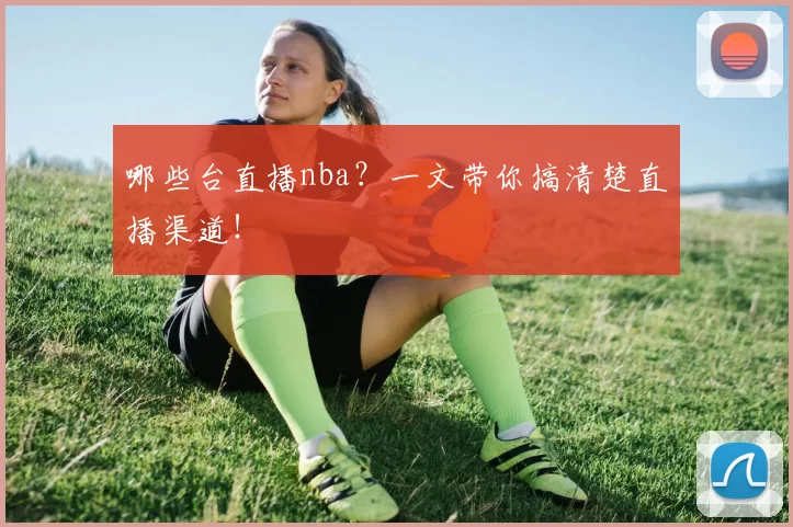 哪些台直播nba?一文带你搞清楚直播渠道!