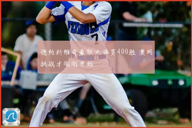 德约科维奇豪取大满贯400胜 澳网挑战才刚刚开始