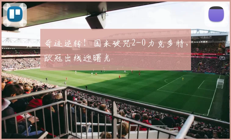 奇迹逆转!国米破咒2-0力克多特,欧冠出线迎曙光