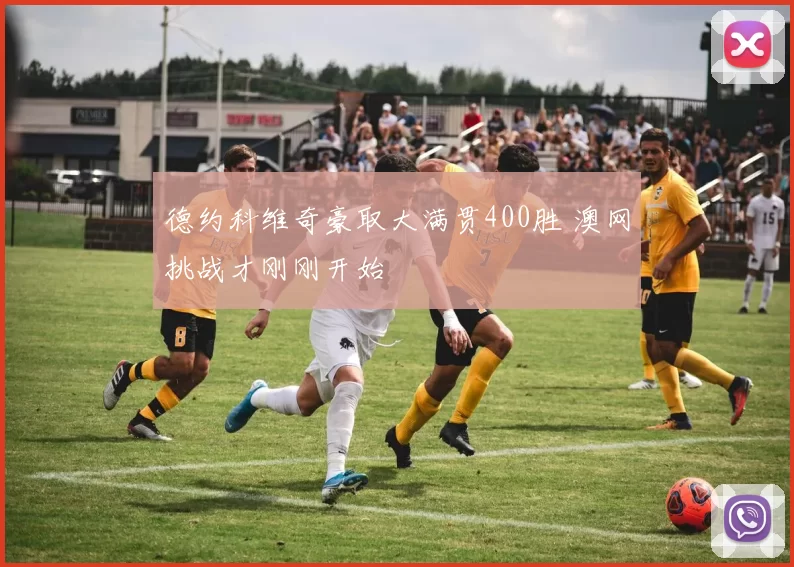 德约科维奇豪取大满贯400胜 澳网挑战才刚刚开始