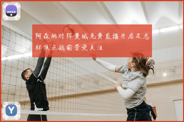 阿森纳对阵曼城免费直播开启足总杯焦点战前景受关注