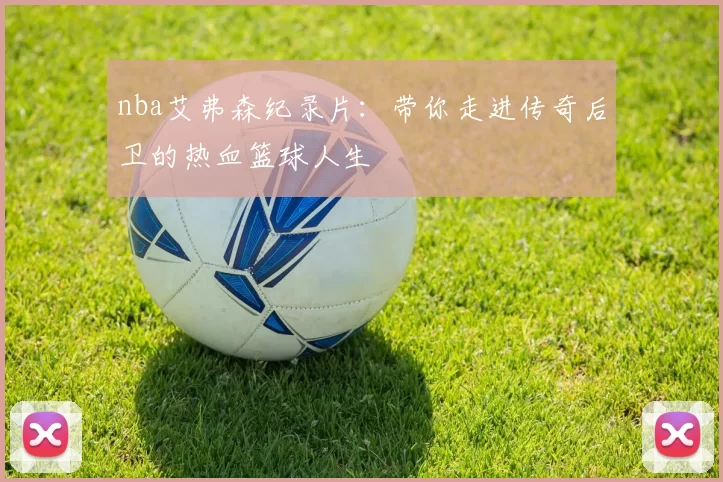 nba艾弗森纪录片:带你走进传奇后卫的热血篮球人生