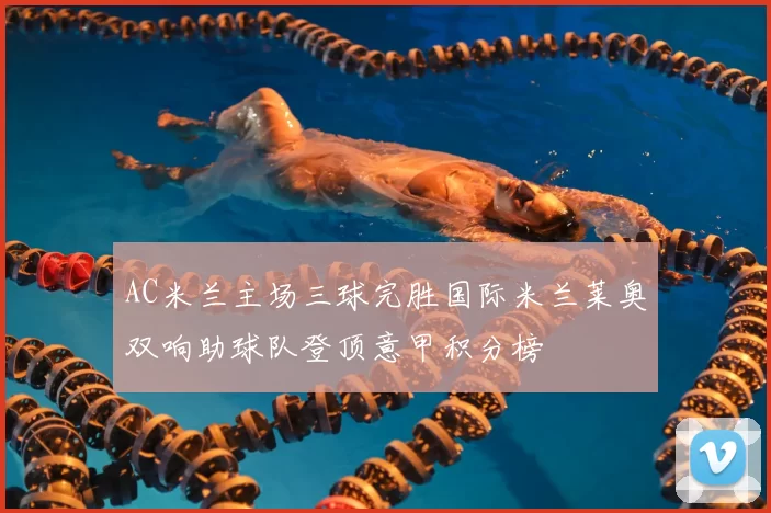 AC米兰主场三球完胜国际米兰莱奥双响助球队登顶意甲积分榜