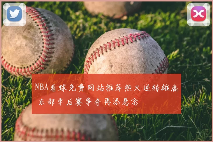 NBA看球免费网站推荐热火逆转雄鹿 东部季后赛争夺再添悬念