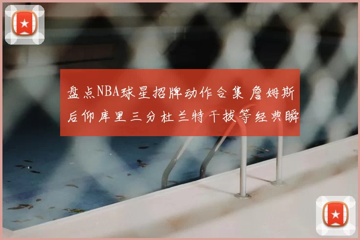 盘点NBA球星招牌动作合集 詹姆斯后仰库里三分杜兰特干拔等经典瞬间