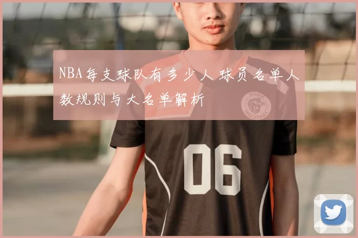 NBA每支球队有多少人 球员名单人数规则与大名单解析