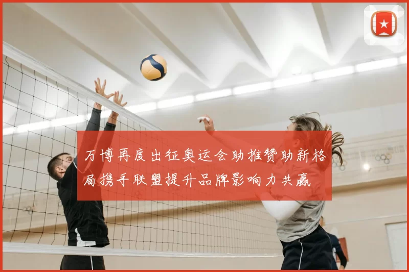 万博再度出征奥运会助推赞助新格局携手联盟提升品牌影响力共赢