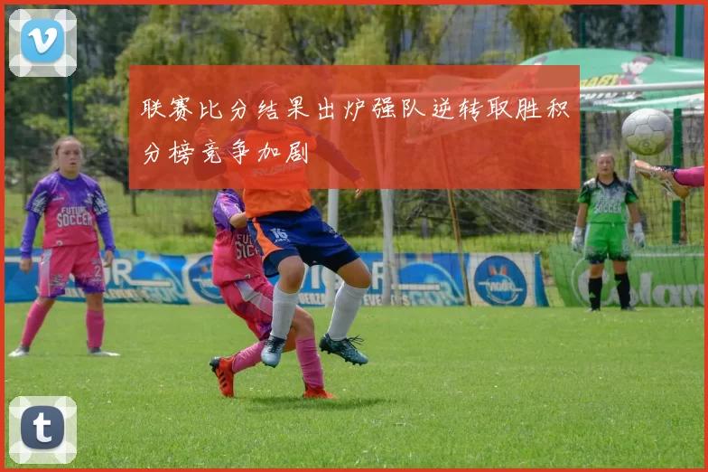 联赛比分结果出炉强队逆转取胜积分榜竞争加剧