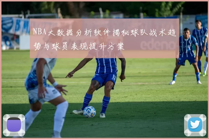 NBA大数据分析软件揭秘球队战术趋势与球员表现提升方案