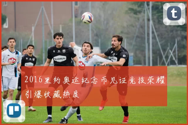 2016里约奥运纪念币见证竞技荣耀引爆收藏热度