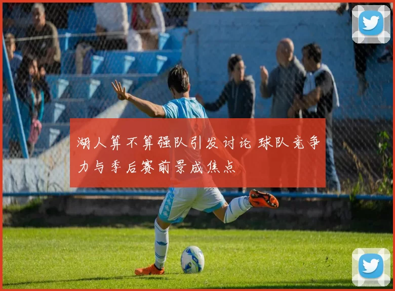 湖人算不算强队引发讨论 球队竞争力与季后赛前景成焦点